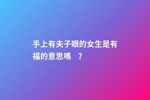 手上有夫子眼的女生是有福的意思嗎？